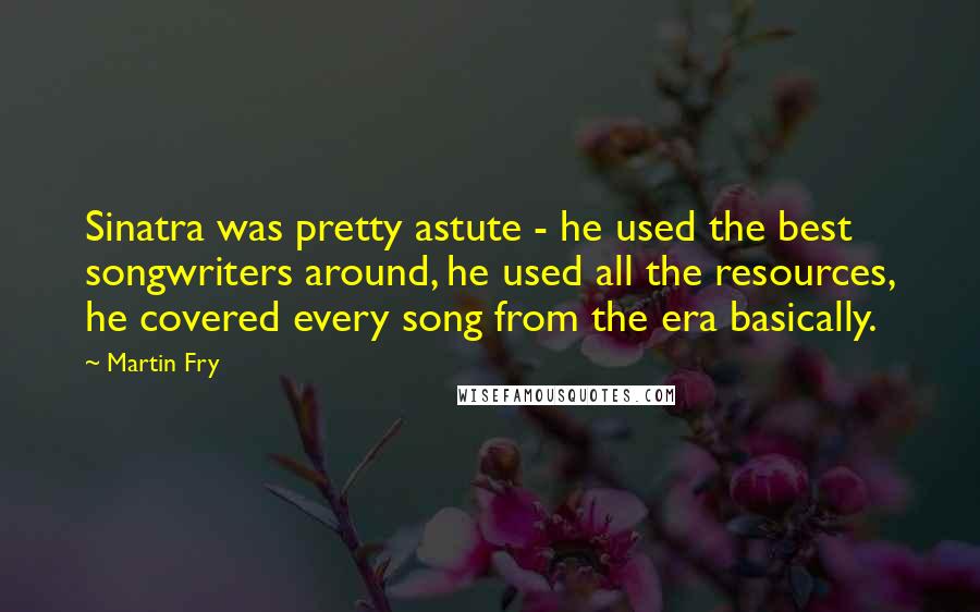Martin Fry Quotes: Sinatra was pretty astute - he used the best songwriters around, he used all the resources, he covered every song from the era basically.