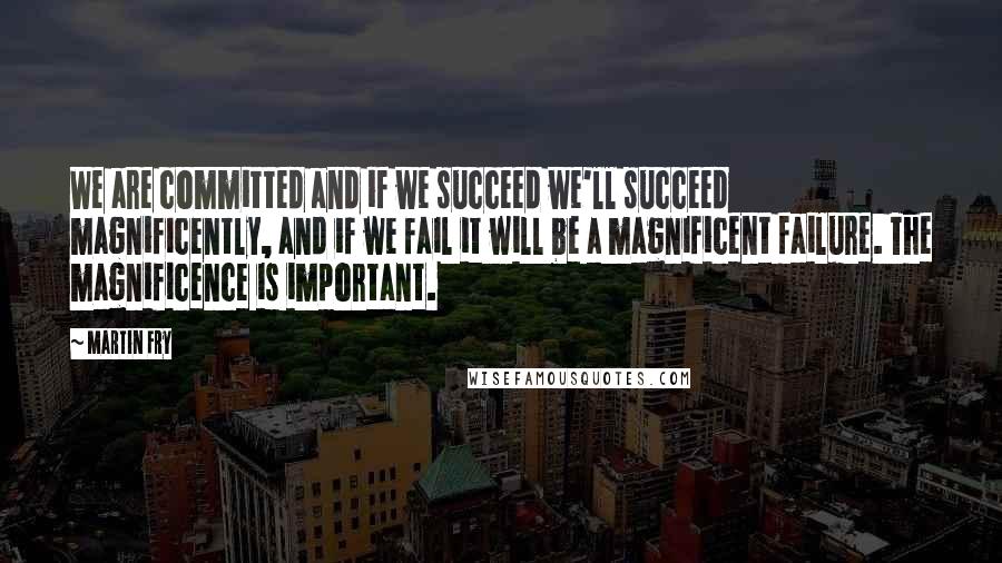 Martin Fry Quotes: We are committed and if we succeed we'll succeed magnificently, and if we fail it will be a magnificent failure. The magnificence is important.