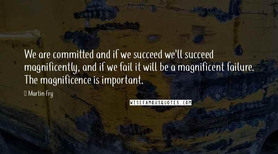 Martin Fry Quotes: We are committed and if we succeed we'll succeed magnificently, and if we fail it will be a magnificent failure. The magnificence is important.