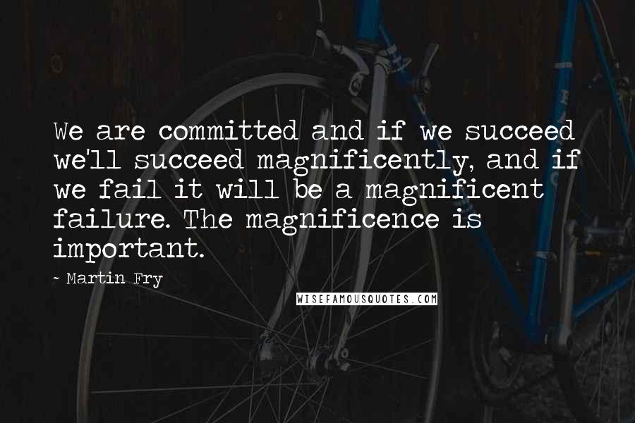 Martin Fry Quotes: We are committed and if we succeed we'll succeed magnificently, and if we fail it will be a magnificent failure. The magnificence is important.