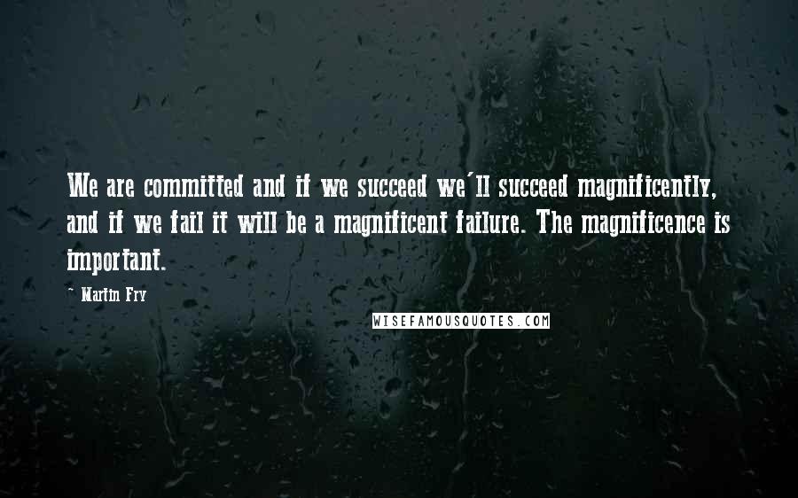 Martin Fry Quotes: We are committed and if we succeed we'll succeed magnificently, and if we fail it will be a magnificent failure. The magnificence is important.