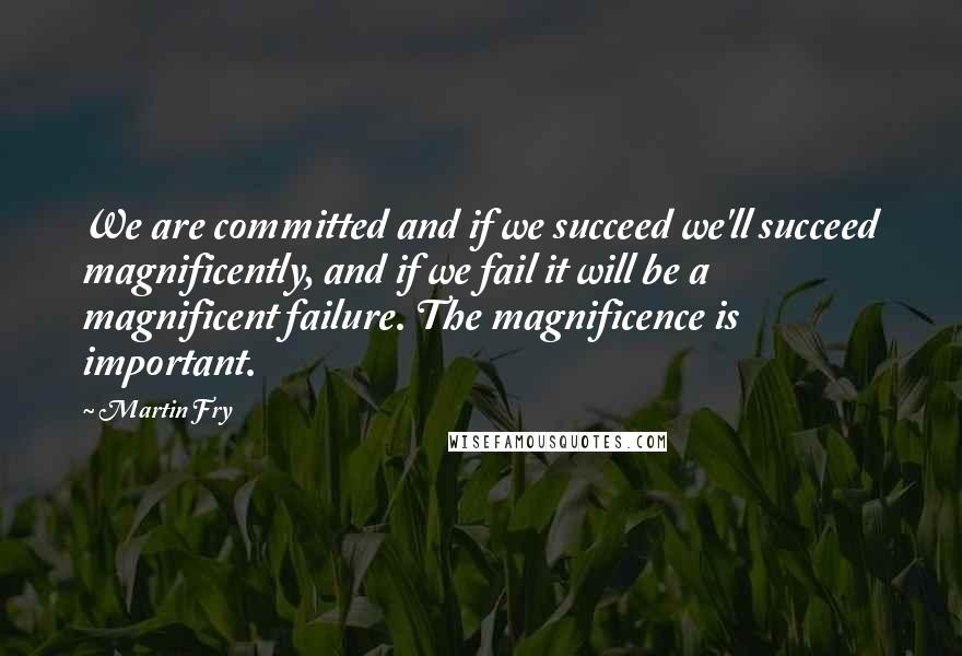 Martin Fry Quotes: We are committed and if we succeed we'll succeed magnificently, and if we fail it will be a magnificent failure. The magnificence is important.