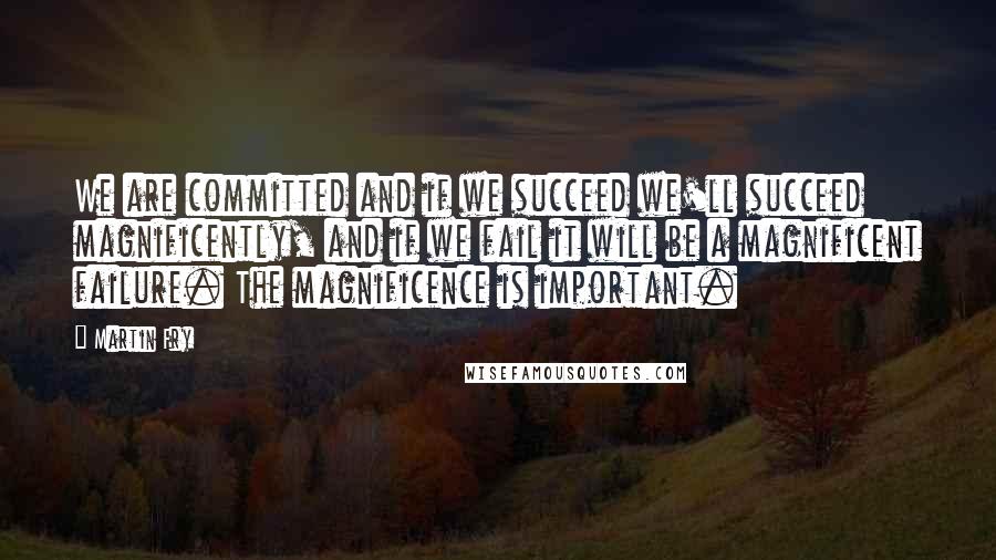 Martin Fry Quotes: We are committed and if we succeed we'll succeed magnificently, and if we fail it will be a magnificent failure. The magnificence is important.