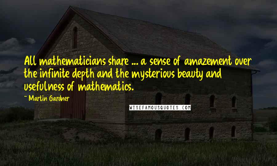 Martin Gardner Quotes: All mathematicians share ... a sense of amazement over the infinite depth and the mysterious beauty and usefulness of mathematics.