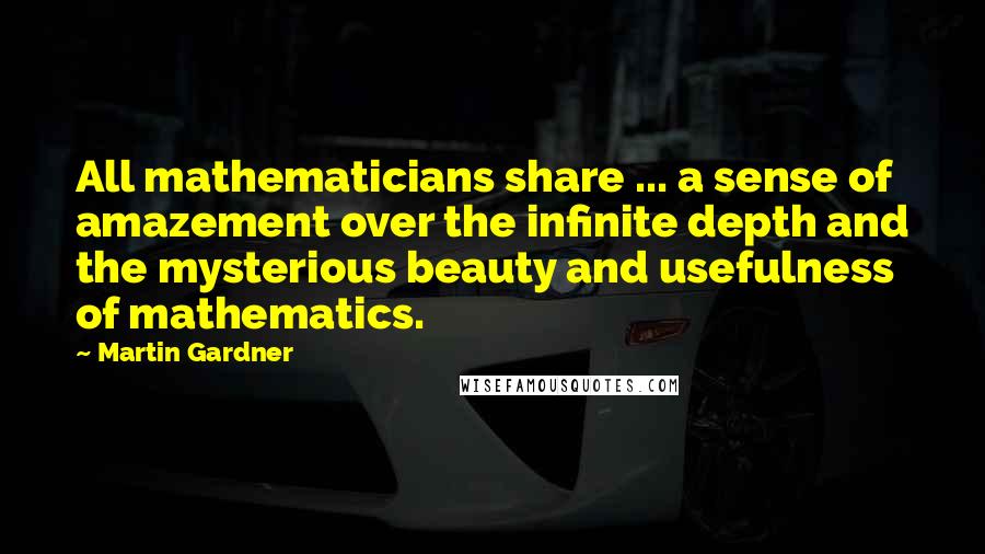 Martin Gardner Quotes: All mathematicians share ... a sense of amazement over the infinite depth and the mysterious beauty and usefulness of mathematics.