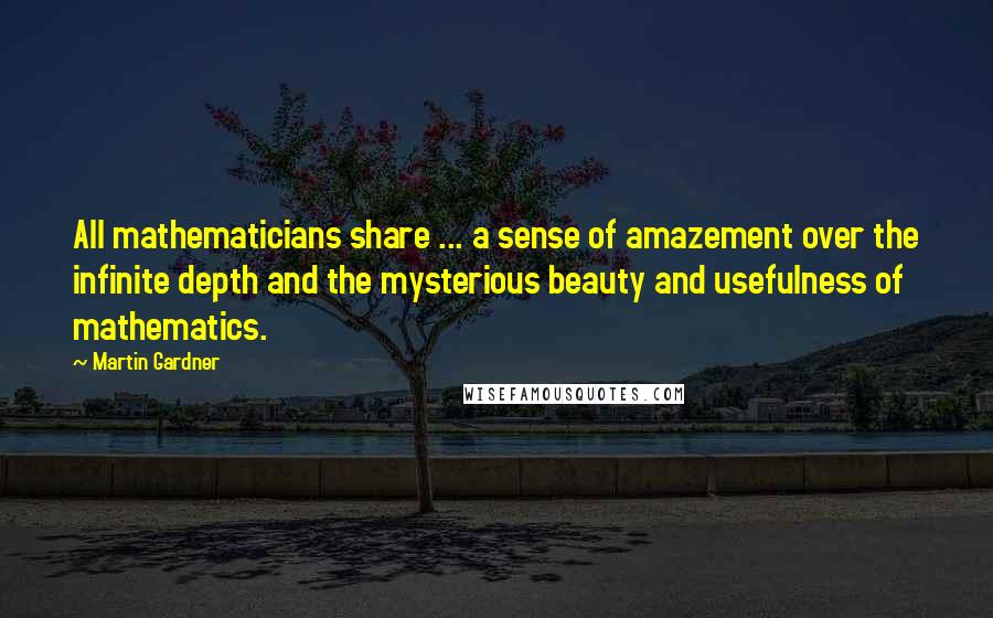 Martin Gardner Quotes: All mathematicians share ... a sense of amazement over the infinite depth and the mysterious beauty and usefulness of mathematics.