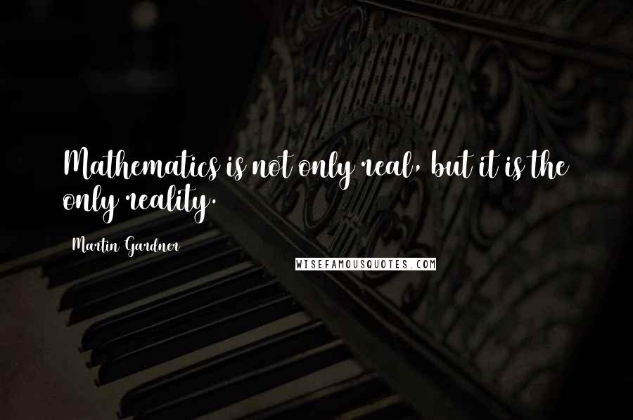 Martin Gardner Quotes: Mathematics is not only real, but it is the only reality.