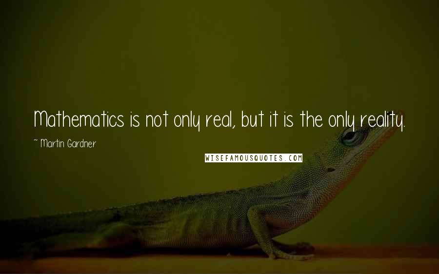 Martin Gardner Quotes: Mathematics is not only real, but it is the only reality.