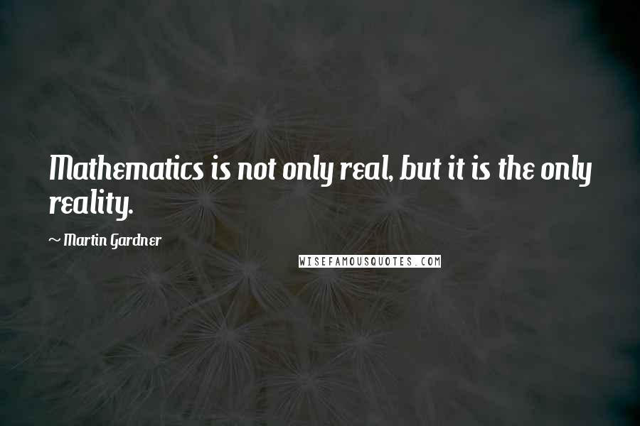 Martin Gardner Quotes: Mathematics is not only real, but it is the only reality.