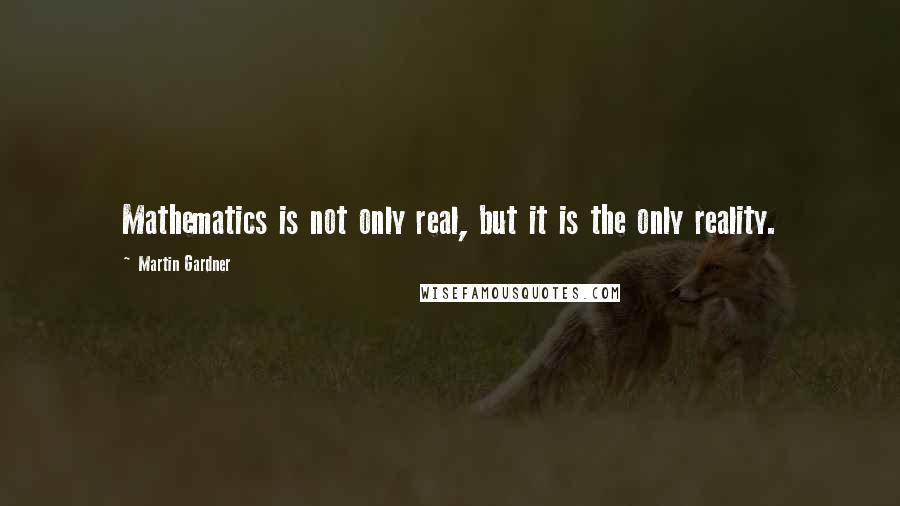 Martin Gardner Quotes: Mathematics is not only real, but it is the only reality.