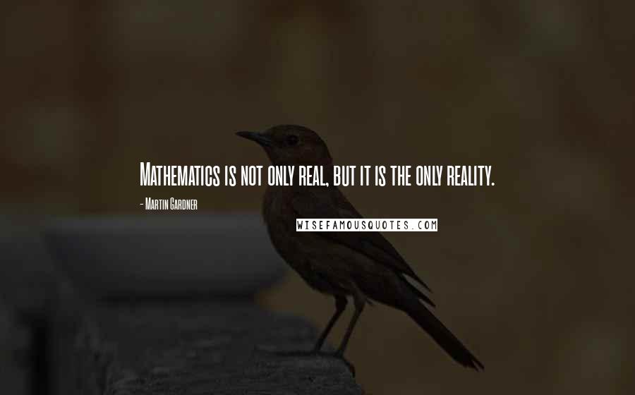 Martin Gardner Quotes: Mathematics is not only real, but it is the only reality.