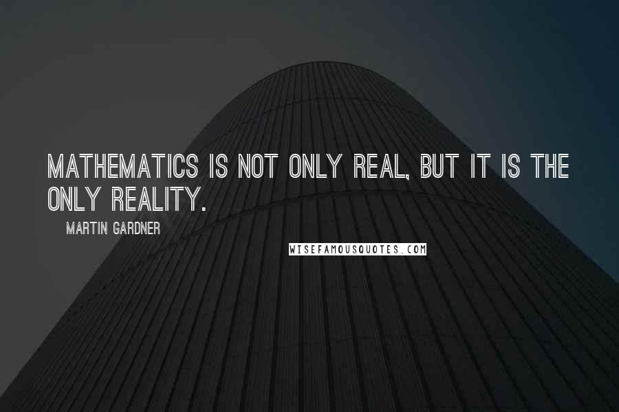 Martin Gardner Quotes: Mathematics is not only real, but it is the only reality.