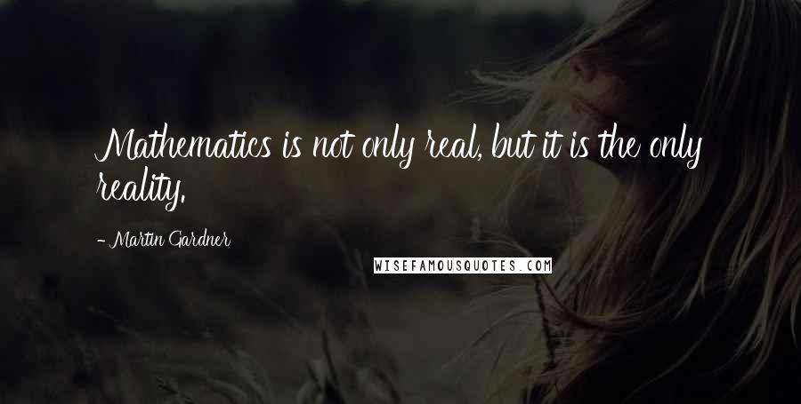 Martin Gardner Quotes: Mathematics is not only real, but it is the only reality.