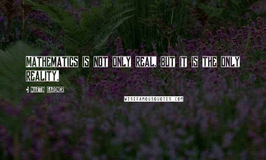 Martin Gardner Quotes: Mathematics is not only real, but it is the only reality.