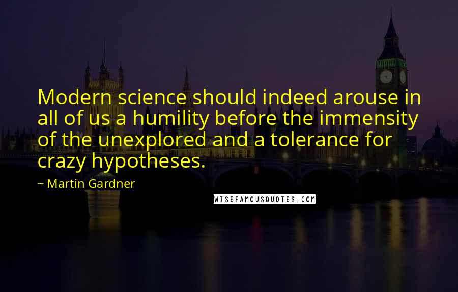 Martin Gardner Quotes: Modern science should indeed arouse in all of us a humility before the immensity of the unexplored and a tolerance for crazy hypotheses.