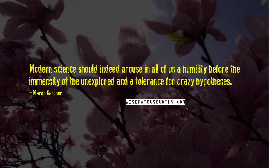 Martin Gardner Quotes: Modern science should indeed arouse in all of us a humility before the immensity of the unexplored and a tolerance for crazy hypotheses.