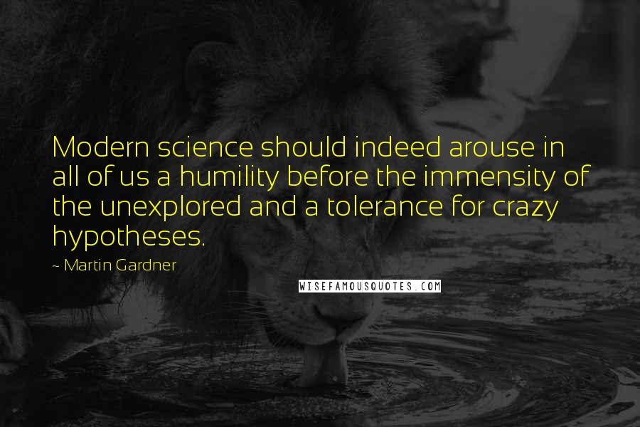 Martin Gardner Quotes: Modern science should indeed arouse in all of us a humility before the immensity of the unexplored and a tolerance for crazy hypotheses.