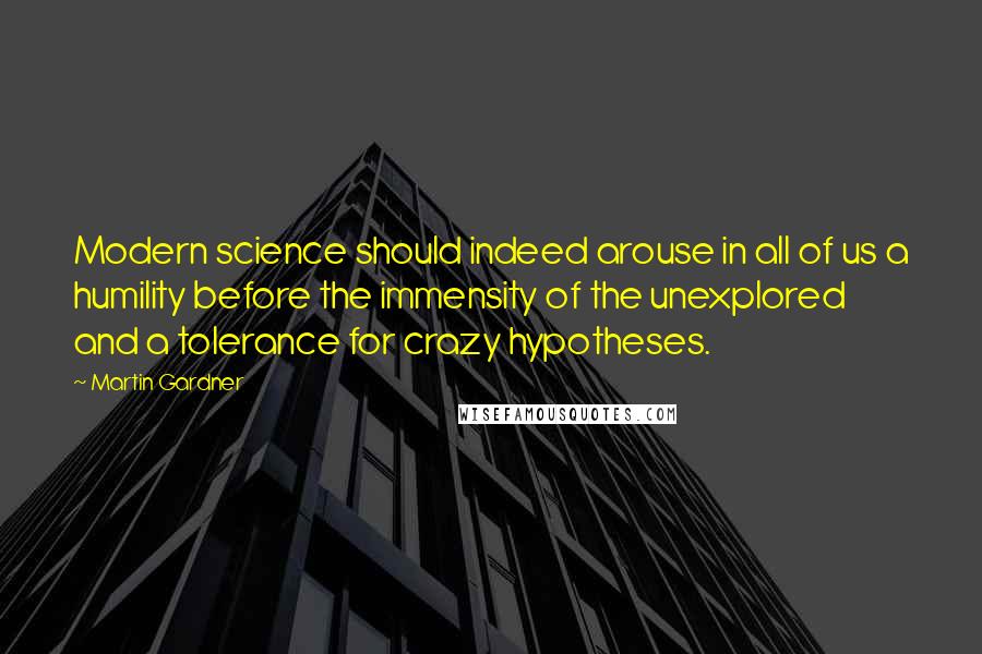 Martin Gardner Quotes: Modern science should indeed arouse in all of us a humility before the immensity of the unexplored and a tolerance for crazy hypotheses.