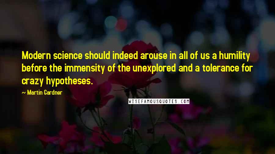 Martin Gardner Quotes: Modern science should indeed arouse in all of us a humility before the immensity of the unexplored and a tolerance for crazy hypotheses.