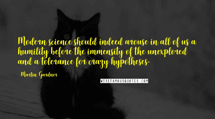 Martin Gardner Quotes: Modern science should indeed arouse in all of us a humility before the immensity of the unexplored and a tolerance for crazy hypotheses.