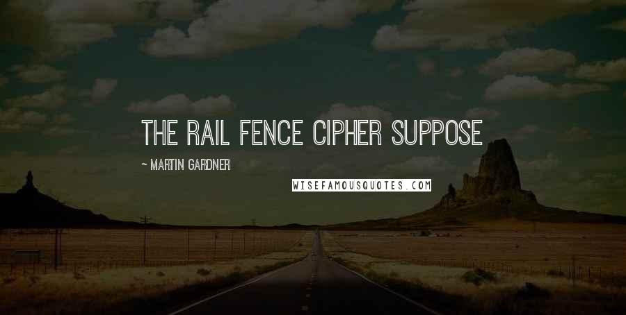 Martin Gardner Quotes: The Rail Fence Cipher Suppose