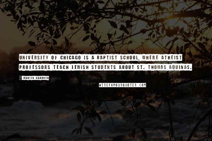 Martin Gardner Quotes: University of Chicago is a Baptist school, where atheist professors teach Jewish students about St. Thomas Aquinas.