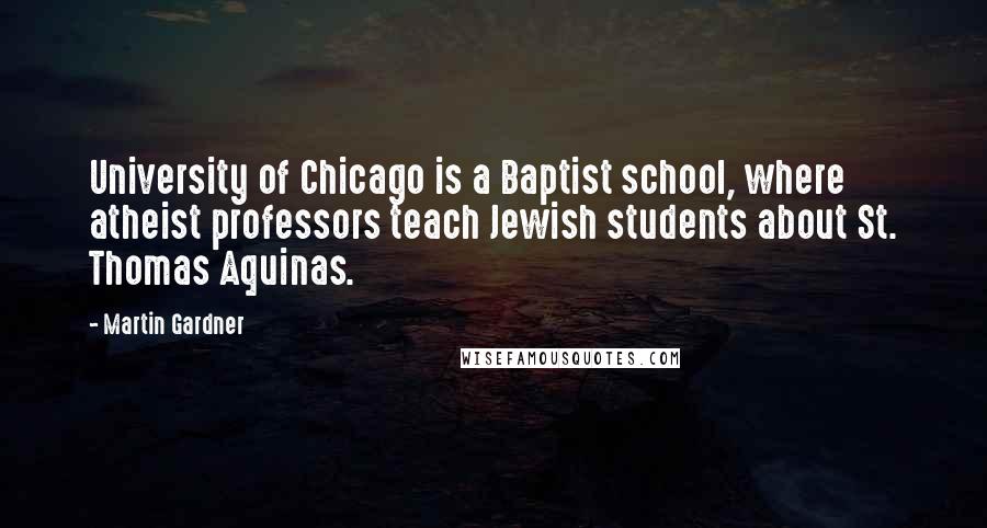 Martin Gardner Quotes: University of Chicago is a Baptist school, where atheist professors teach Jewish students about St. Thomas Aquinas.