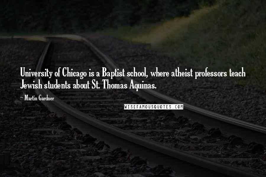 Martin Gardner Quotes: University of Chicago is a Baptist school, where atheist professors teach Jewish students about St. Thomas Aquinas.