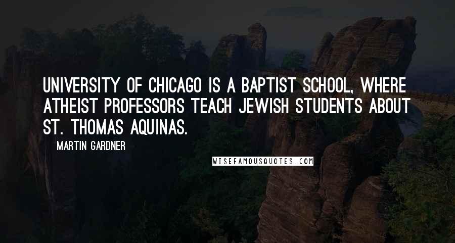 Martin Gardner Quotes: University of Chicago is a Baptist school, where atheist professors teach Jewish students about St. Thomas Aquinas.