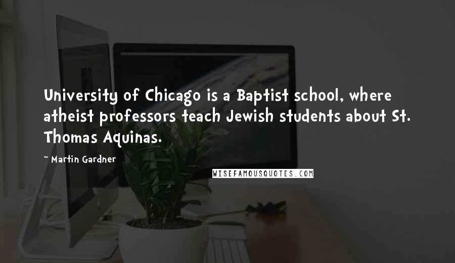 Martin Gardner Quotes: University of Chicago is a Baptist school, where atheist professors teach Jewish students about St. Thomas Aquinas.