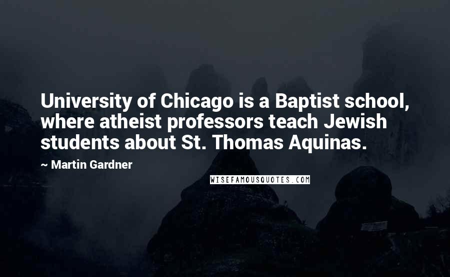 Martin Gardner Quotes: University of Chicago is a Baptist school, where atheist professors teach Jewish students about St. Thomas Aquinas.