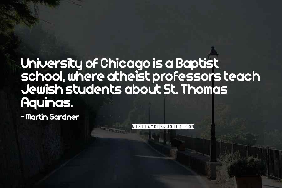 Martin Gardner Quotes: University of Chicago is a Baptist school, where atheist professors teach Jewish students about St. Thomas Aquinas.