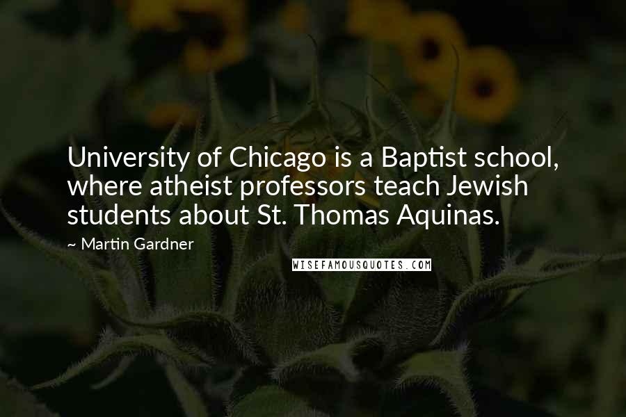Martin Gardner Quotes: University of Chicago is a Baptist school, where atheist professors teach Jewish students about St. Thomas Aquinas.