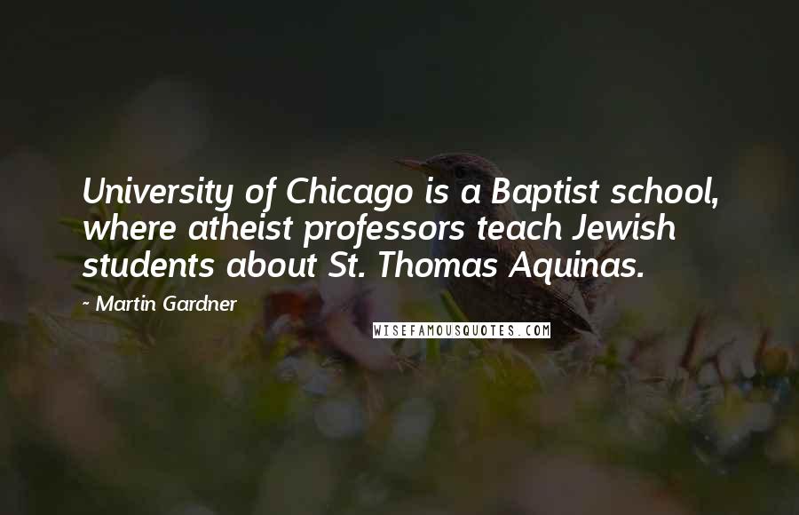 Martin Gardner Quotes: University of Chicago is a Baptist school, where atheist professors teach Jewish students about St. Thomas Aquinas.