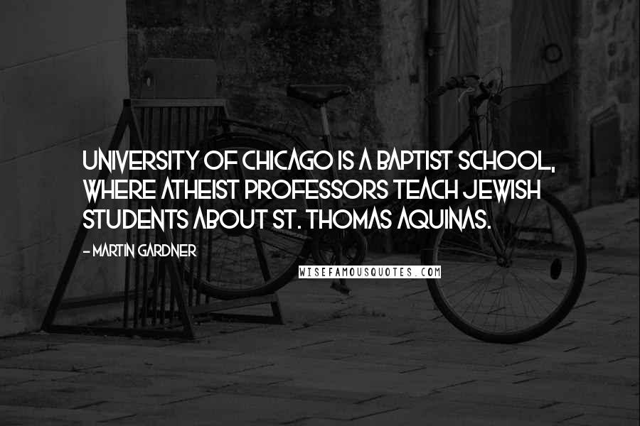 Martin Gardner Quotes: University of Chicago is a Baptist school, where atheist professors teach Jewish students about St. Thomas Aquinas.