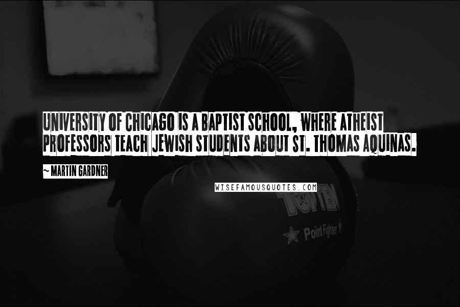 Martin Gardner Quotes: University of Chicago is a Baptist school, where atheist professors teach Jewish students about St. Thomas Aquinas.