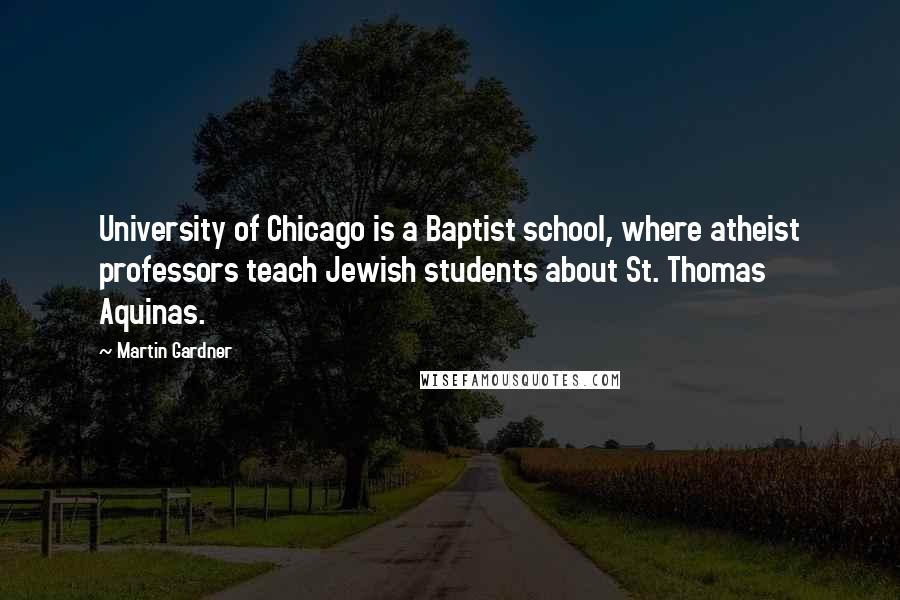 Martin Gardner Quotes: University of Chicago is a Baptist school, where atheist professors teach Jewish students about St. Thomas Aquinas.