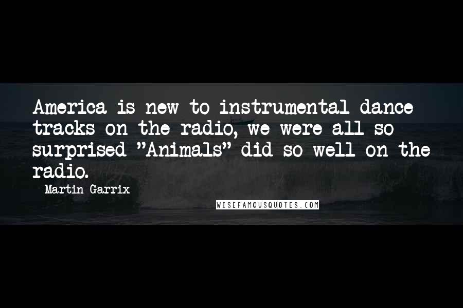 Martin Garrix Quotes: America is new to instrumental dance tracks on the radio, we were all so surprised "Animals" did so well on the radio.