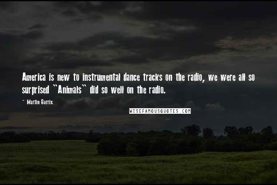 Martin Garrix Quotes: America is new to instrumental dance tracks on the radio, we were all so surprised "Animals" did so well on the radio.
