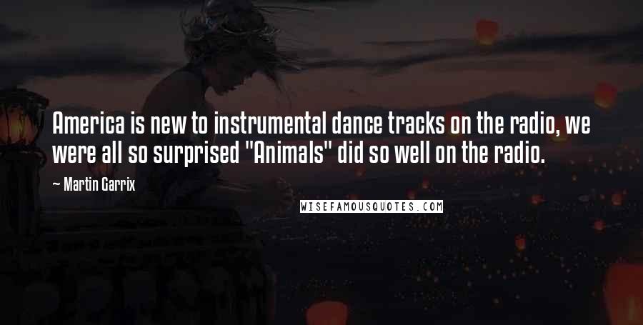 Martin Garrix Quotes: America is new to instrumental dance tracks on the radio, we were all so surprised "Animals" did so well on the radio.