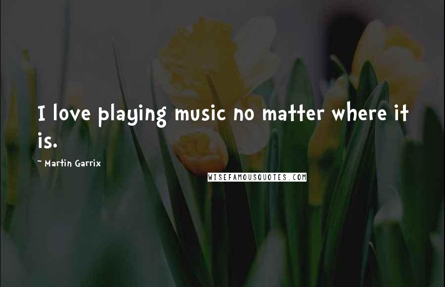 Martin Garrix Quotes: I love playing music no matter where it is.