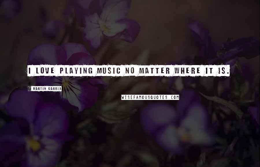 Martin Garrix Quotes: I love playing music no matter where it is.