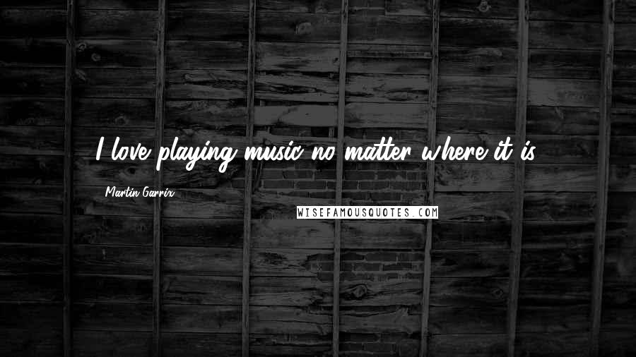 Martin Garrix Quotes: I love playing music no matter where it is.