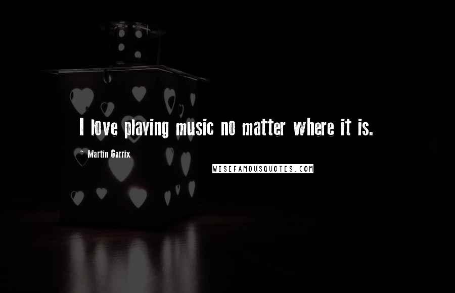 Martin Garrix Quotes: I love playing music no matter where it is.