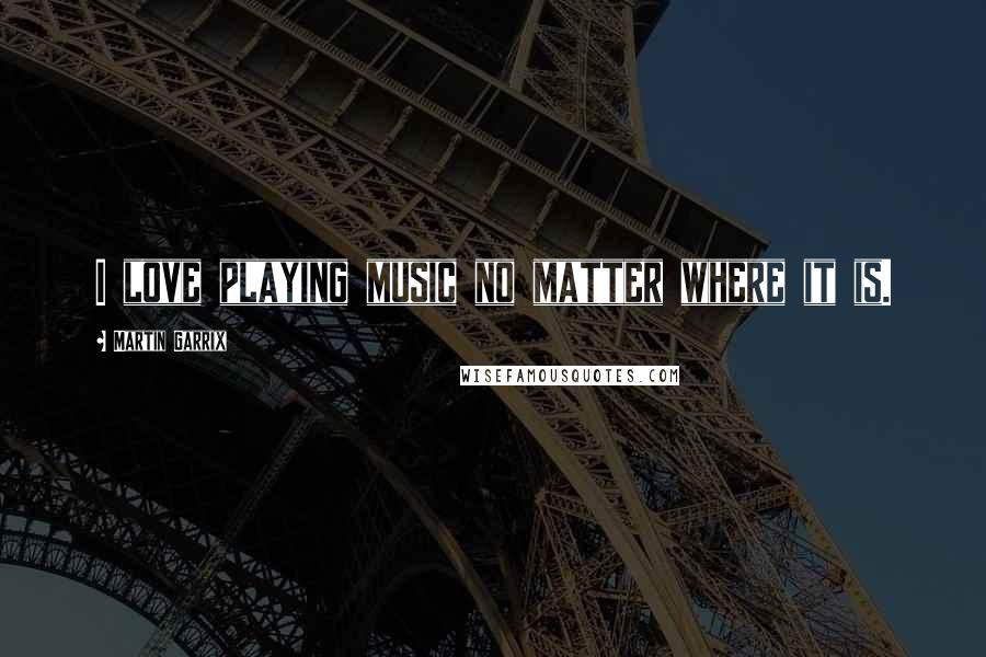 Martin Garrix Quotes: I love playing music no matter where it is.