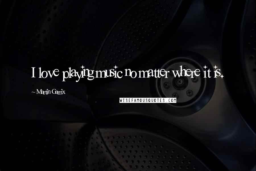 Martin Garrix Quotes: I love playing music no matter where it is.