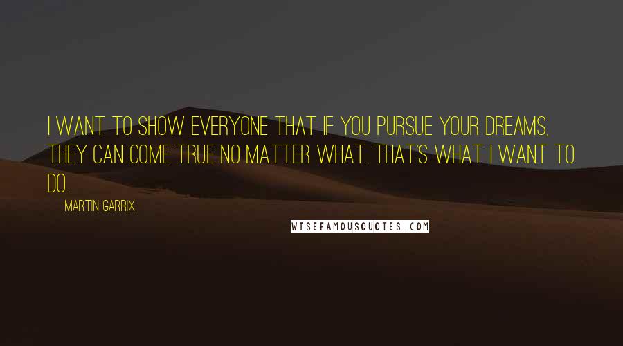 Martin Garrix Quotes: I want to show everyone that if you pursue your dreams, they can come true no matter what. That's what I want to do.