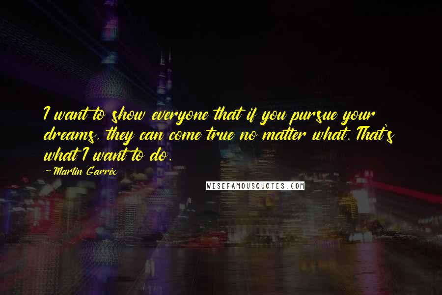 Martin Garrix Quotes: I want to show everyone that if you pursue your dreams, they can come true no matter what. That's what I want to do.