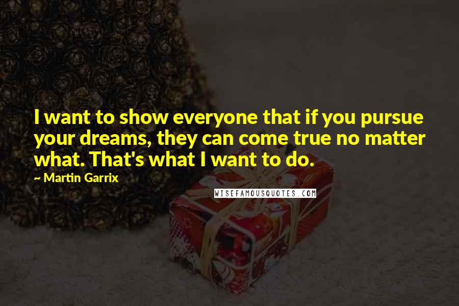 Martin Garrix Quotes: I want to show everyone that if you pursue your dreams, they can come true no matter what. That's what I want to do.