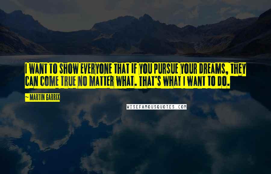 Martin Garrix Quotes: I want to show everyone that if you pursue your dreams, they can come true no matter what. That's what I want to do.